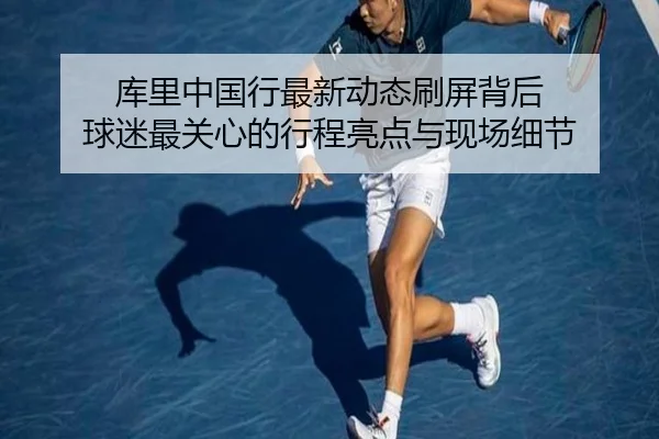 库里中国行最新动态刷屏背后 球迷最关心的行程亮点与现场细节 - qusports