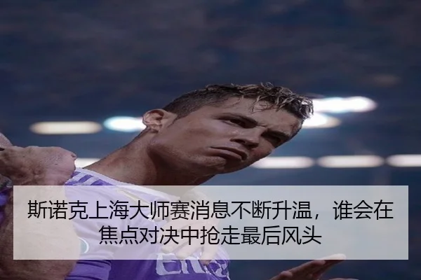 斯诺克上海大师赛消息不断升温，谁会在焦点对决中抢走最后风头 - qusports